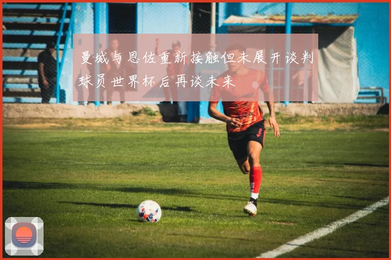 曼城与恩佐重新接触但未展开谈判球员世界杯后再谈未来