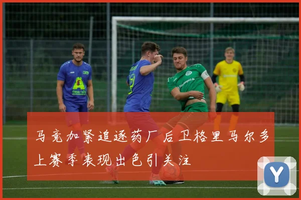 马竞加紧追逐药厂后卫格里马尔多上赛季表现出色引关注