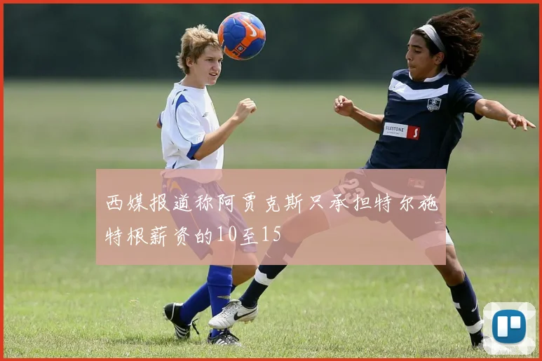 西媒报道称阿贾克斯只承担特尔施特根薪资的10至15