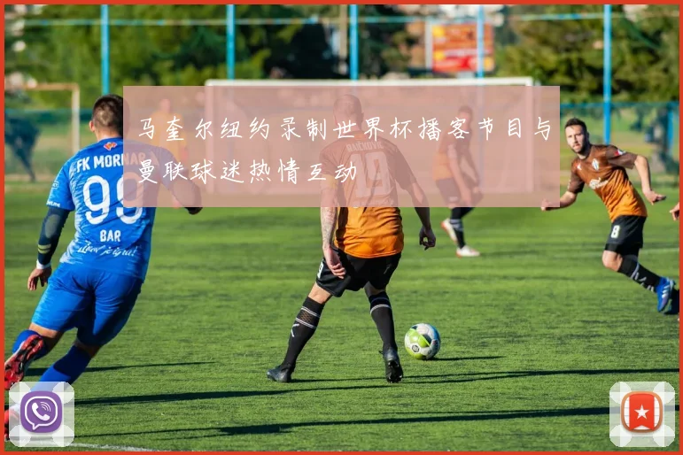 马奎尔纽约录制世界杯播客节目与曼联球迷热情互动