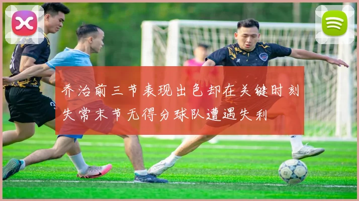 乔治前三节表现出色却在关键时刻失常末节无得分球队遭遇失利