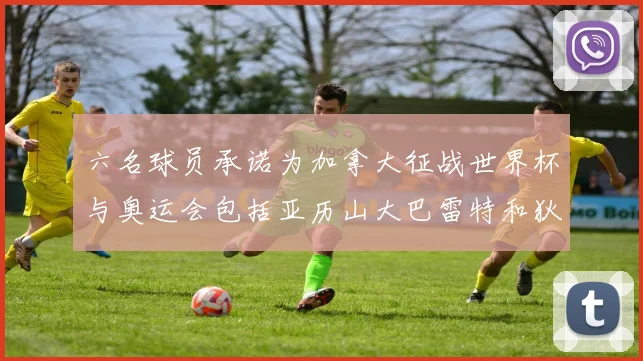 六名球员承诺为加拿大征战世界杯与奥运会包括亚历山大巴雷特和狄龙在内