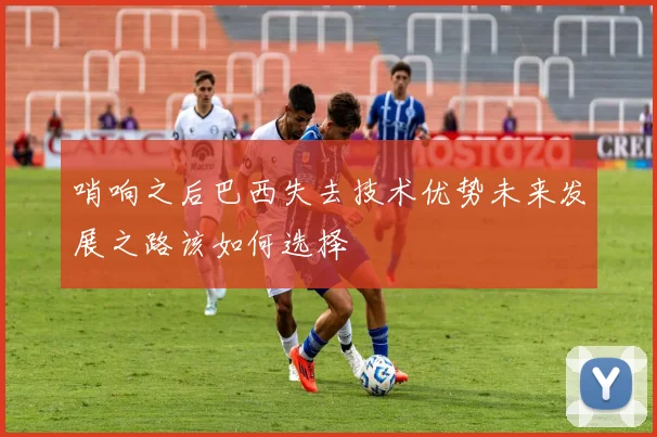 哨响之后巴西失去技术优势未来发展之路该如何选择