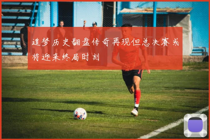 追梦历史翻盘传奇再现但总决赛或将迎来终局时刻