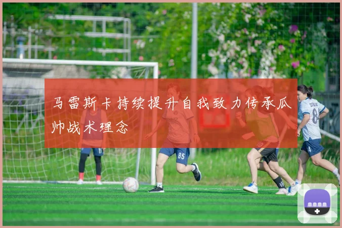 马雷斯卡持续提升自我致力传承瓜帅战术理念
