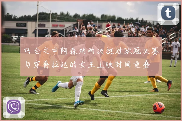 巧合之中阿森纳两次挺进欧冠决赛与穿普拉达的女王上映时间重叠