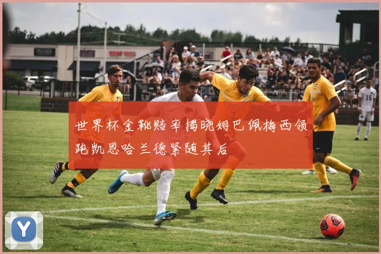 世界杯金靴赔率揭晓姆巴佩梅西领跑凯恩哈兰德紧随其后