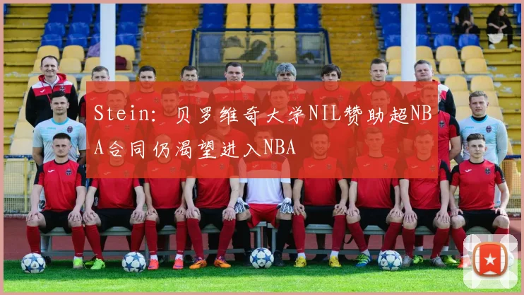 Stein：贝罗维奇大学NIL赞助超NBA合同仍渴望进入NBA