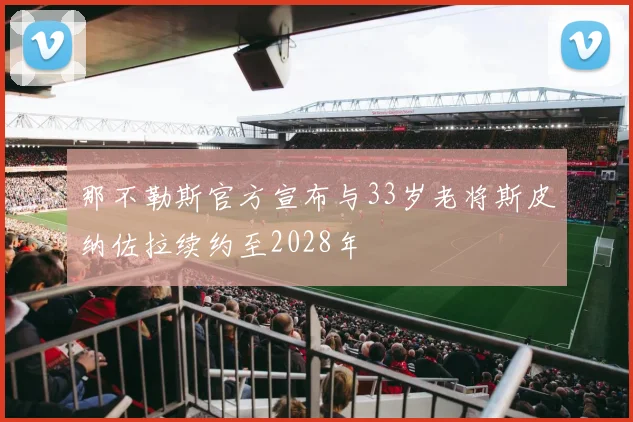 那不勒斯官方宣布与33岁老将斯皮纳佐拉续约至2028年