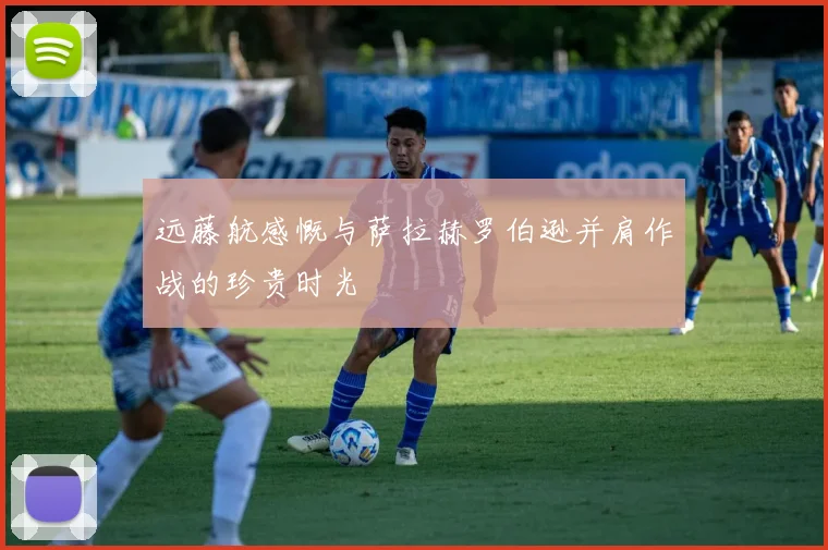 远藤航感慨与萨拉赫罗伯逊并肩作战的珍贵时光