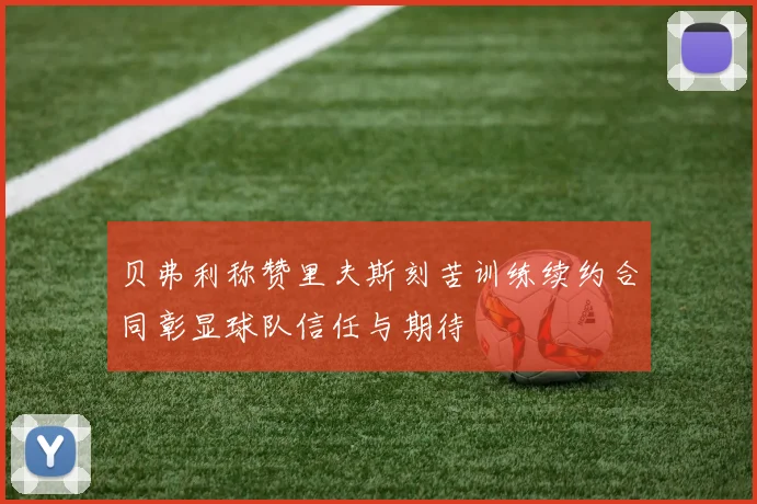 贝弗利称赞里夫斯刻苦训练续约合同彰显球队信任与期待