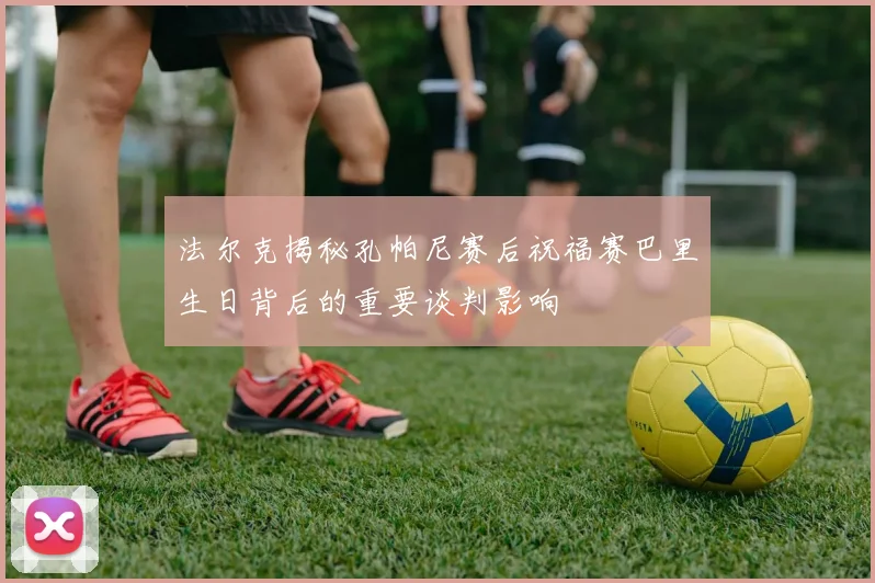 法尔克揭秘孔帕尼赛后祝福赛巴里生日背后的重要谈判影响