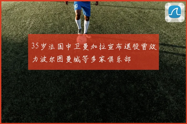 35岁法国中卫曼加拉宣布退役曾效力波尔图曼城等多家俱乐部