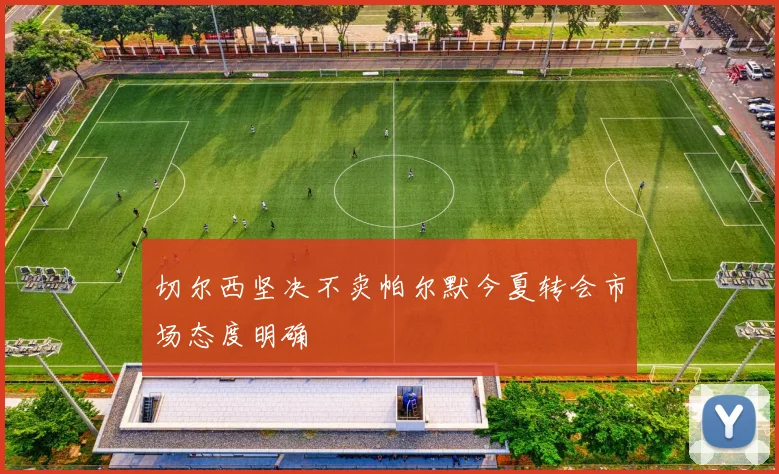 切尔西坚决不卖帕尔默今夏转会市场态度明确