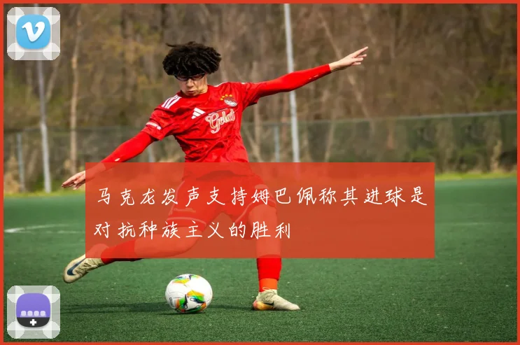 马克龙发声支持姆巴佩称其进球是对抗种族主义的胜利
