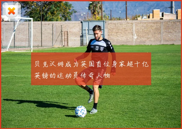 贝克汉姆成为英国首位身家超十亿英镑的运动员传奇人物