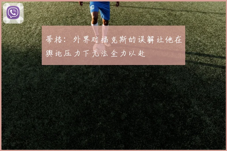 蒂格：外界对福克斯的误解让他在舆论压力下无法全力以赴