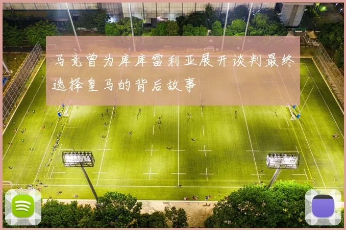 马竞曾为库库雷利亚展开谈判最终选择皇马的背后故事