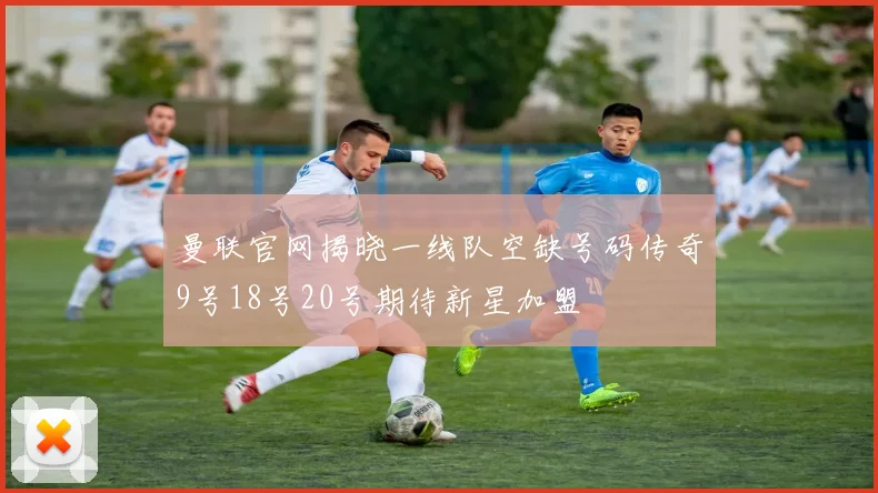 曼联官网揭晓一线队空缺号码传奇9号18号20号期待新星加盟