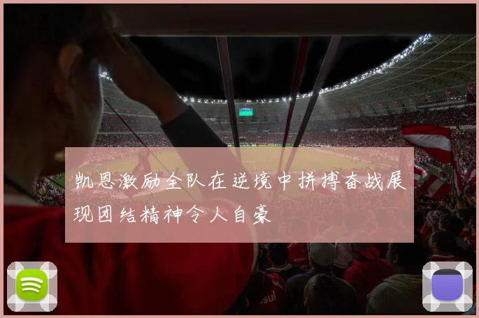 凯恩激励全队在逆境中拼搏奋战展现团结精神令人自豪
