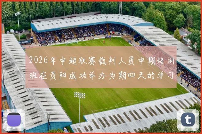 2026年中超联赛裁判人员中期培训班在贵阳成功举办为期四天的学习与交流活动