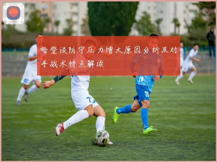 哈登谈防守压力增大原因分析及对手战术特点解读