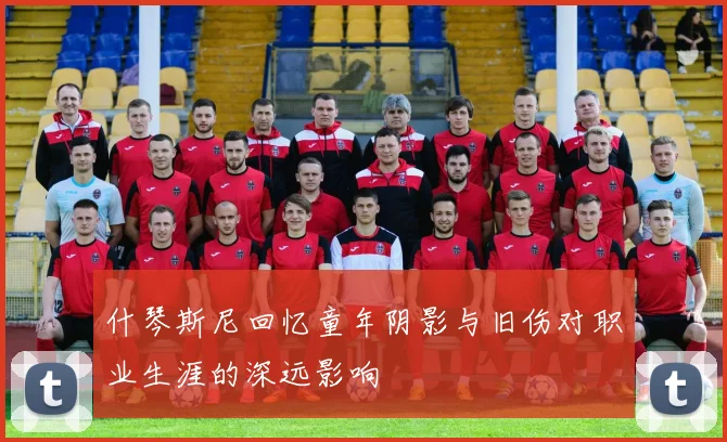 什琴斯尼回忆童年阴影与旧伤对职业生涯的深远影响