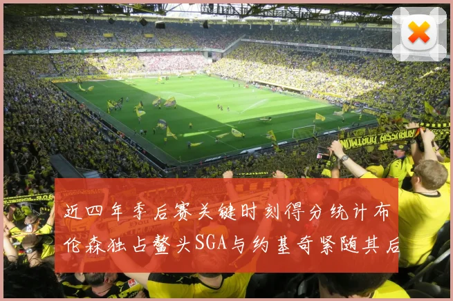 近四年季后赛关键时刻得分统计布伦森独占鳌头SGA与约基奇紧随其后