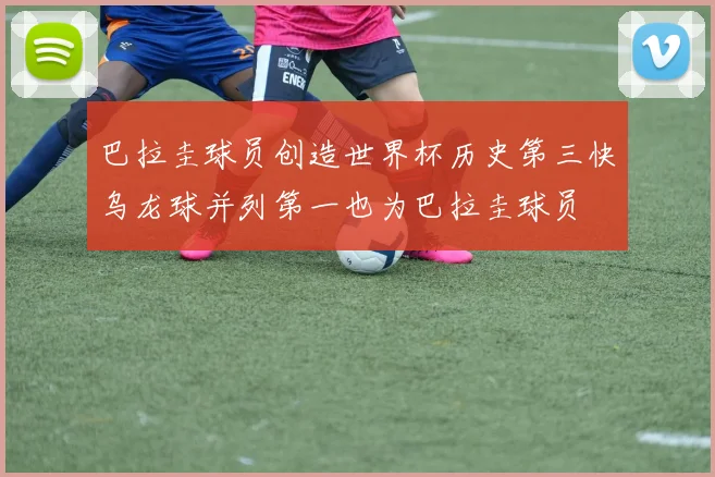巴拉圭球员创造世界杯历史第三快乌龙球并列第一也为巴拉圭球员