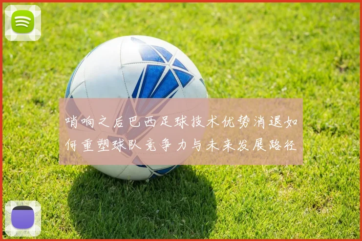 哨响之后巴西足球技术优势消退如何重塑球队竞争力与未来发展路径