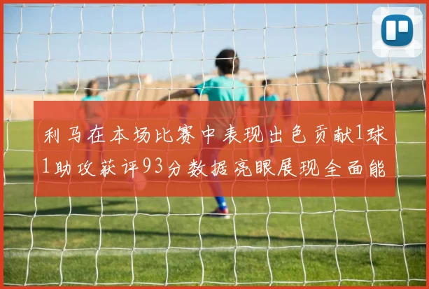 利马在本场比赛中表现出色贡献1球1助攻获评93分数据亮眼展现全面能力